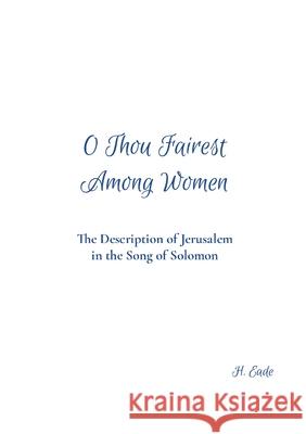 O Thou Fairest Among Women: The Description of Jerusalem in the Song of Solomon H. Eade 9781304740069 Lulu.com - książka