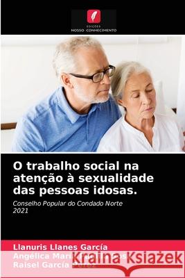 O trabalho social na atenção à sexualidade das pessoas idosas. Llanuris Llanes García, Angélica María Padilla Sosa, Raisel García Pérez 9786203394306 Edicoes Nosso Conhecimento - książka