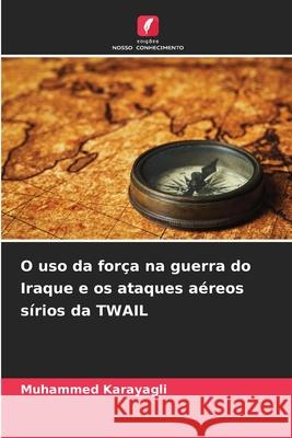 O uso da for?a na guerra do Iraque e os ataques a?reos s?rios da TWAIL Muhammed Karayagli 9786209390685 Edicoes Nosso Conhecimento - książka