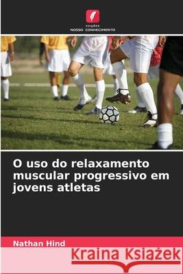 O uso do relaxamento muscular progressivo em jovens atletas Hind, Nathan 9786208844196 Edições Nosso Conhecimento - książka