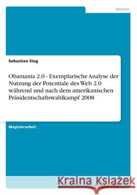 Obamania 2.0 - Exemplarische Analyse der Nutzung der Potentiale des Web 2.0 während und nach dem amerikanischen Präsidentschaftswahlkampf 2008 Sieg, Sebastian 9783656992790 GRIN Verlag - książka