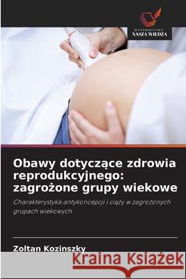 Obawy dotyczące zdrowia reprodukcyjnego: zagrożone grupy wiekowe Zoltan Kozinszky 9786203263749 Wydawnictwo Nasza Wiedza - książka