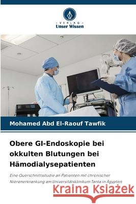 Obere GI-Endoskopie bei okkulten Blutungen bei Hämodialysepatienten Abd El-Raouf Tawfik, Mohamed 9786209273650 Verlag Unser Wissen - książka