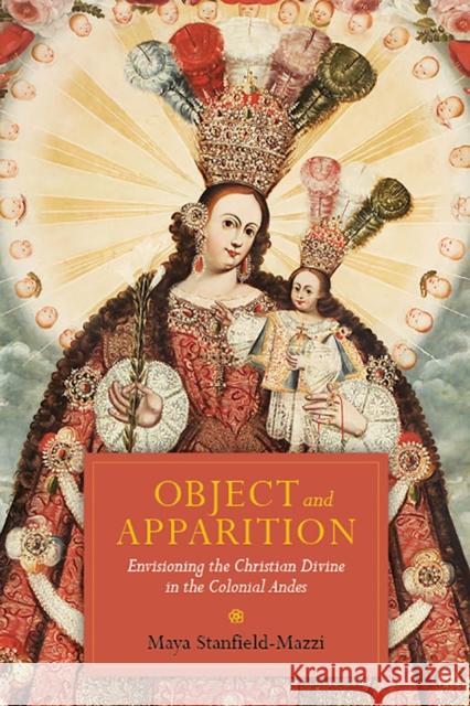 Object and Apparition: Envisioning the Christian Divine in the Colonial Andes Maya Stanfield-Mazzi 9780816534234 University of Arizona Press - książka