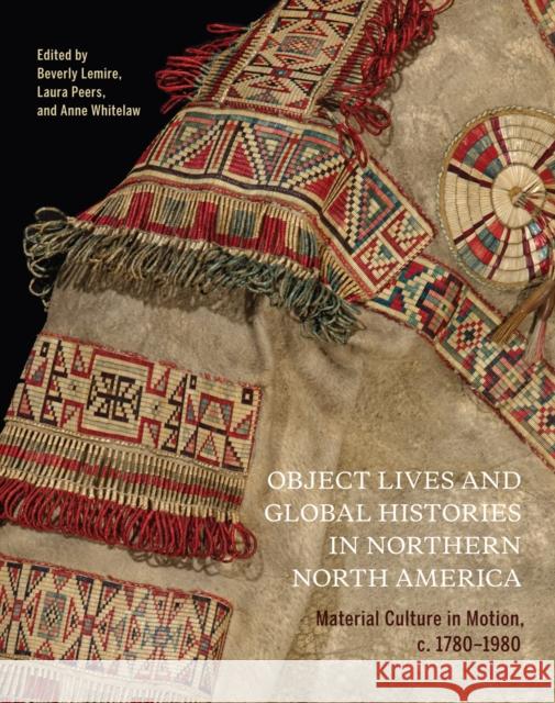Object Lives and Global Histories in Northern North America: Material Culture in Motion, C.1780 - 1980 Volume 32 Lemire, Beverly 9780228003991 McGill-Queen's University Press - książka