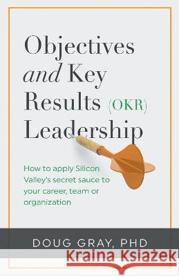 Objectives + Key Results (OKR) Leadership;: How to apply Silicon Valley's secret sauce to your career, team or organization Doug Gray 9780975884164 Action Learning Associates, LLC - książka