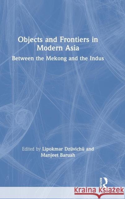 Objects and Frontiers in Modern Asia: Between the Mekong and the Indus Lipokmar Dzuvichu Manjeet Baruah 9781138616073 Routledge Chapman & Hall - książka