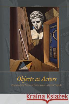 Objects as Actors: Props and the Poetics of Performance in Greek Tragedy Melissa Mueller 9780226312958 University of Chicago Press - książka