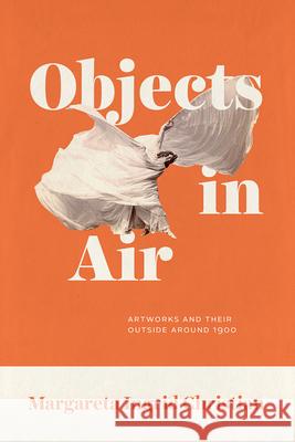Objects in Air: Artworks and Their Outside Around 1900 Margareta Ingrid Christian 9780226764771 University of Chicago Press - książka
