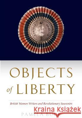 Objects of Liberty: British Women Writers and Revolutionary Souvenirs Pamela Buck 9781644533321 University of Delaware Press - książka