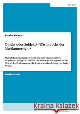 Objekt oder Subjekt? - Was braucht der Musikunterricht? : Musikdidaktische Konzeptionen und ihre objektiven bzw. subjektiven Bezüge am Beispiel der Werkorientierung von Michel Alt und der Erfahrungser Sandra Bednorz 9783656191636 Grin Verlag - książka