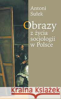 Obrazy z życia socjologii w Polsce Sułek Antoni 9788374591232 Oficyna Naukowa - książka