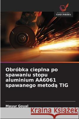 Obróbka cieplna po spawaniu stopu aluminium AA6061 spawanego metoda TIG Goyal, Mayur 9786209355288 Wydawnictwo Nasza Wiedza - książka