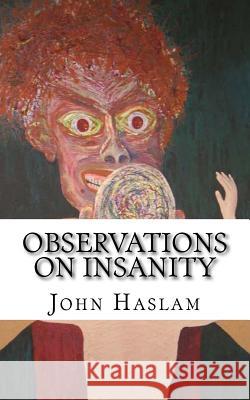 Observations on Insanity: With Practical Remarks on the Disease and an Account of the Morbid Appearances on Dissection John Haslam 9781983941436 Createspace Independent Publishing Platform - książka
