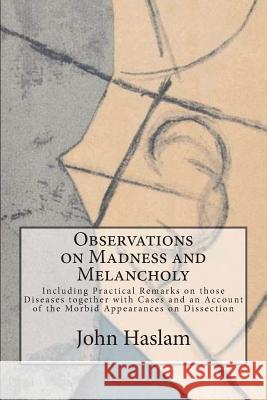 Observations on Madness and Melancholy: Including Practical Remarks on those Diseases together with Cases and an Account of the Morbid Appearances on Haslam, John 9781721981687 Createspace Independent Publishing Platform - książka
