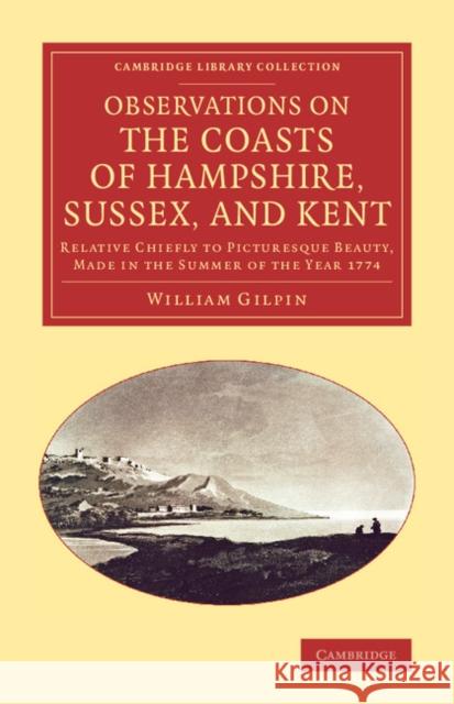 Observations on the Coasts of Hampshire, Sussex, and Kent: Relative Chiefly to Picturesque Beauty, Made in the Summer of the Year 1774 Gilpin, William 9781108067126 Cambridge University Press - książka