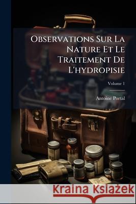 Observations Sur La Nature Et Le Traitement de l'Hydropisie, Volume 1 Antoine Portal 9781144147868  - książka