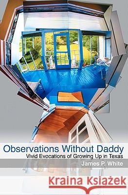 Observations Without Daddy: Vivid Evocations of Growing Up in Texas James P. White 9781452832968 Createspace - książka