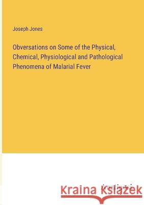 Obversations on Some of the Physical, Chemical, Physiological and Pathological Phenomena of Malarial Fever Joseph Jones   9783382317348 Anatiposi Verlag - książka