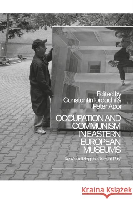 Occupation and Communism in Eastern European Museums: Re-Visualizing the Recent Past Constantin Iordachi Peter Apor 9781350103702 Bloomsbury Academic - książka