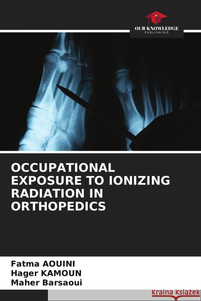 OCCUPATIONAL EXPOSURE TO IONIZING RADIATION IN ORTHOPEDICS AOUINI, Fatma, KAMOUN, Hager, Barsaoui, Maher 9786205028049 Our Knowledge Publishing - książka