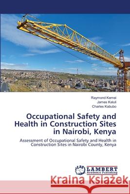 Occupational Safety and Health in Construction Sites in Nairobi, Kenya Raymond Kemei, James Kaluli, Charles Kabubo 9786202666152 LAP Lambert Academic Publishing - książka