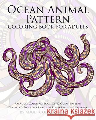 Ocean Animal Pattern Coloring Book for Adults: An Adult Coloring Book of 40 Ocean Pattern Coloring Pages in a Range of Stress Relieving Patterns Adult Coloring World 9781522799368 Createspace Independent Publishing Platform - książka