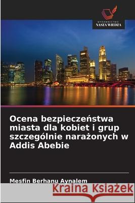 Ocena bezpieczenstwa miasta dla kobiet i grup szczególnie narazonych w Addis Abebie Aynalem, Mesfin Berhanu 9786209115578 Wydawnictwo Nasza Wiedza - książka