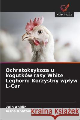 Ochratoksykoza u kogutków rasy White Leghorn: Korzystny wplyw L-Car Abidin, Zain, Khatoon, Aisha 9786208461881 Wydawnictwo Nasza Wiedza - książka