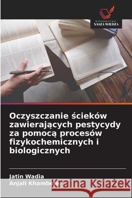 Oczyszczanie scieków zawierajacych pestycydy za pomoca procesów fizykochemicznych i biologicznych Wadia, Jatin, Khambete, Anjali 9786209331213 Wydawnictwo Nasza Wiedza - książka
