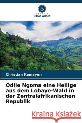 Odile Ngoma eine Heilige aus dem Lobaye-Wald in der Zentralafrikanischen Republik Christian Kamayen   9786205961971 Verlag Unser Wissen - książka