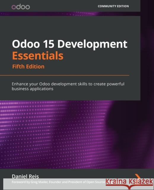 Odoo 15 Development Essentials: Enhance your Odoo development skills to create powerful business applications Daniel Reis, Greg Mader 9781800200067 Packt Publishing Limited - książka