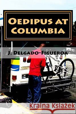 Oedipus at Columbia: What the Blind Man Heard on the Bus J. Delgado-Figueroa 9781537096681 Createspace Independent Publishing Platform - książka