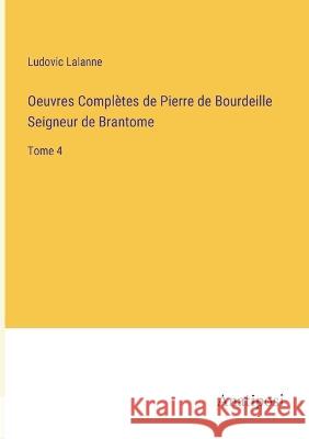Oeuvres Completes de Pierre de Bourdeille Seigneur de Brantome: Tome 4 Ludovic Lalanne   9783382202224 Anatiposi Verlag - książka