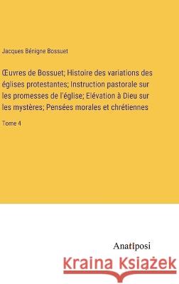 OEuvres de Bossuet; Histoire des variations des eglises protestantes; Instruction pastorale sur les promesses de l'eglise; Elevation a Dieu sur les mysteres; Pensees morales et chretiennes: Tome 4 Jacques Benigne Bossuet   9783382712297 Anatiposi Verlag - książka