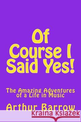 Of Course I Said Yes!: The Amazing Adventures of a Life in Music MR Arthur William Barrow 9781522979838 Createspace Independent Publishing Platform - książka