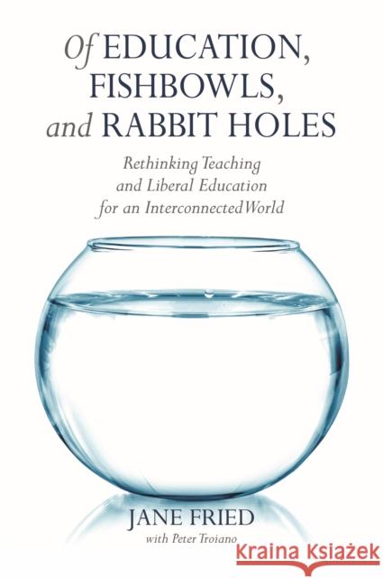 Of Education, Fishbowls, and Rabbit Holes: Rethinking Teaching and Liberal Education for an Interconnected World Jane Fried Peter Troiano 9781620364192 Stylus Publishing (VA) - książka