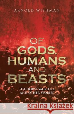 Of Gods, Humans and Beasts: The Horse Sacrifice and Other Stories Arnold Wishman 9781532097386 iUniverse - książka