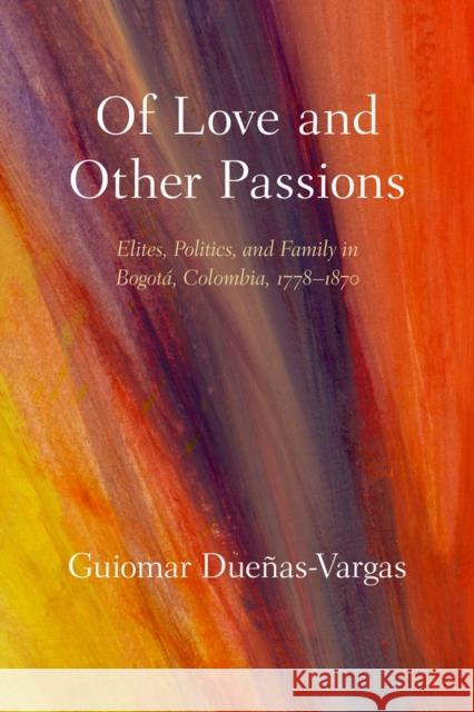 Of Love and Other Passions: Elites, Politics, and Family in Bogotá, Colombia, 1778-1870 Dueñas-Vargas, Guiomar 9780826355850 University of New Mexico Press - książka
