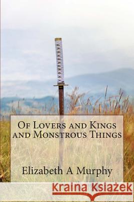 Of Lovers and Kings and Monstrous Things Elizabeth a. Murphy 9780692384794 Elizabeth a Murphy - książka