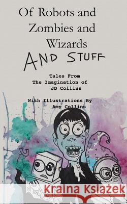 Of Robots and Zombies and Wizards and Stuff: Tales From The Imagination of JD Collins Collins, Amy 9781497595422 Createspace - książka
