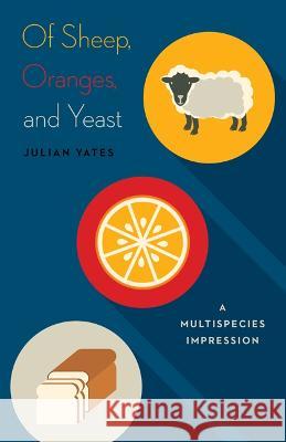 Of Sheep, Oranges, and Yeast: A Multispecies Impression Julian Yates   9781517900663 University of Minnesota Press - książka