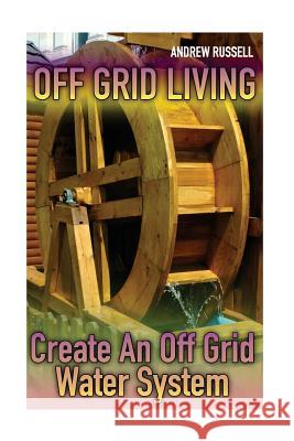 Off Grid Living: Create An Off Grid Water System: (Living Off The Grid, Prepping) Russell, Andrew 9781978070554 Createspace Independent Publishing Platform - książka