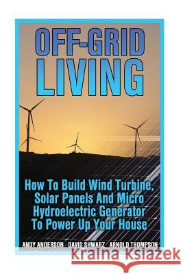 Off-Grid Living: How To Build Wind Turbine, Solar Panels And Micro Hydroelectric Generator To Power Up Your House: (Wind Power, Hydropo Thompson, Arnold 9781544659480 Createspace Independent Publishing Platform - książka