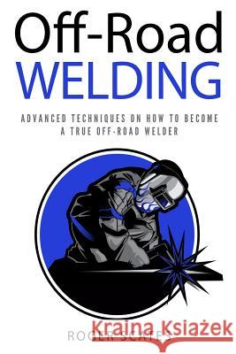 Off-Road Welding: Advanced Techniques on How to Become a True Off-Road Welder Roger Scates 9781725538412 Createspace Independent Publishing Platform - książka
