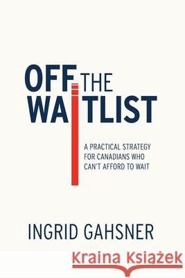 Off The Waitlist: A Practical Strategy for Canadians Who Can't Afford to Wait Ingrid Gahsner Raymond Rupert Yuanni Liang 9781069774002 IMI Canada Press - książka