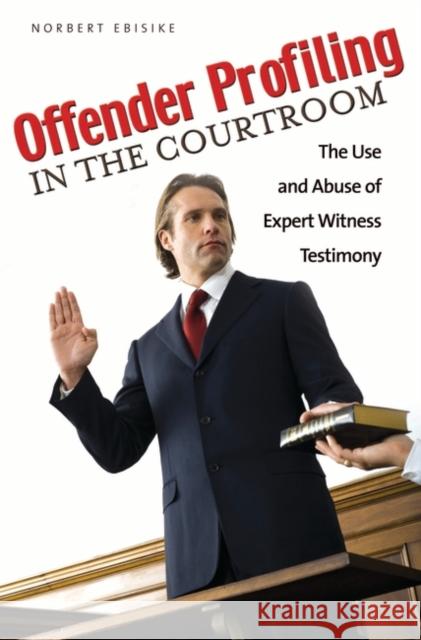 Offender Profiling in the Courtroom: The Use and Abuse of Expert Witness Testimony Ebisike, Norbert 9780313362101 Praeger Publishers - książka