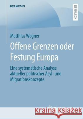 Offene Grenzen Oder Festung Europa: Eine Systematische Analyse Aktueller Politischer Asyl- Und Migrationskonzepte Wagner, Matthias 9783658390693 Springer Fachmedien Wiesbaden - książka