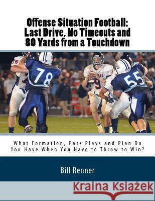 Offense Situation Football: Last Drive, No Timeouts and 80 Yards from a Touchdown: What Formation, Pass Plays and Plan Do You Have When You Have t Bill Renner 9781523647132 Createspace Independent Publishing Platform - książka