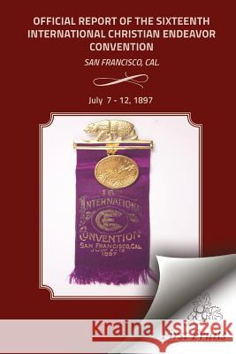 Offical Report of the Sixteenth International Christian Endeavor Convention: Held In The Mechanics', Woodwards' Pavilions, And In Many Churches. San F United Society of Christian Endeavor 9781621712893 First Fruits Press - książka